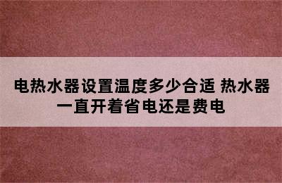 电热水器设置温度多少合适 热水器一直开着省电还是费电